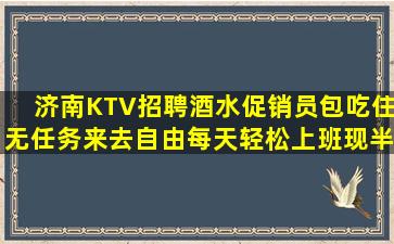 济南KTV招聘酒水促销员包吃住无任务来去自由每天轻松上班现半